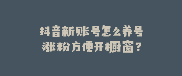 抖音新账号怎么养号涨粉方便开橱窗？