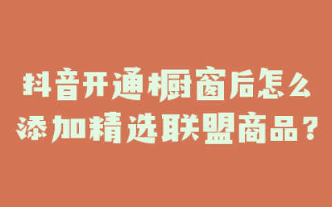 抖音开通橱窗后怎么添加精选联盟商品？