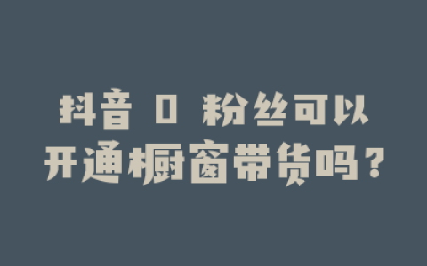 抖音 0 粉丝可以开通橱窗带货吗？