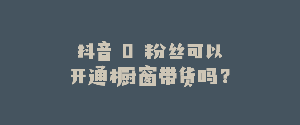 抖音 0 粉丝可以开通橱窗带货吗？