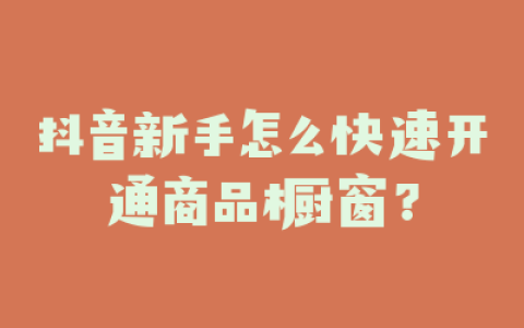 抖音新手怎么快速开通商品橱窗？