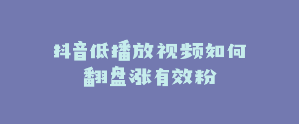 抖音低播放视频如何翻盘涨有效粉