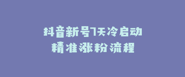 抖音新号7天冷启动精准涨粉流程