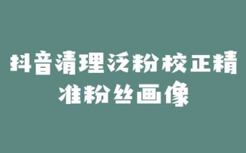 抖音清理泛粉校正精准粉丝画像