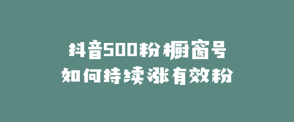 抖音500粉橱窗号如何持续涨有效粉