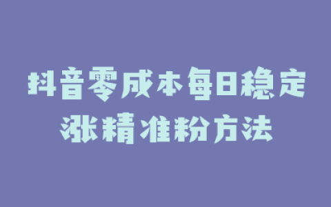 抖音零成本每日稳定涨精准粉方法