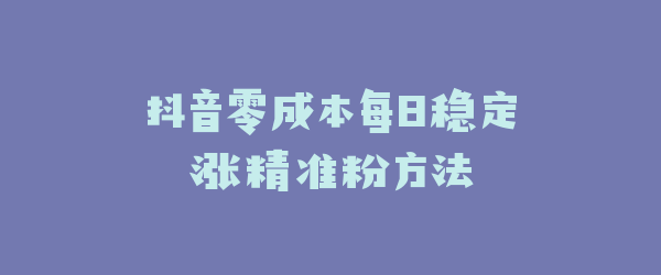抖音零成本每日稳定涨精准粉方法