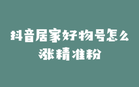 抖音居家好物号怎么涨精准粉