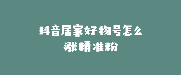抖音居家好物号怎么涨精准粉
