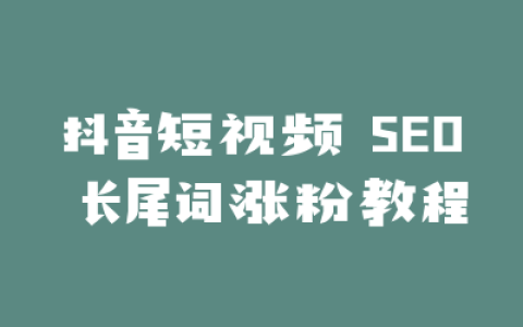 抖音短视频 SEO 长尾词涨粉教程