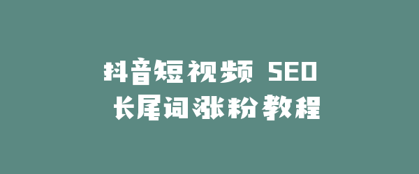 抖音短视频 SEO 长尾词涨粉教程