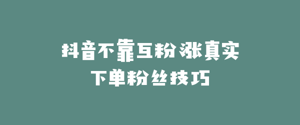 抖音不靠互粉涨真实下单粉丝技巧