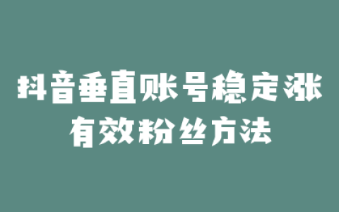 抖音垂直账号稳定涨有效粉丝方法