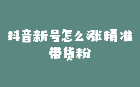 抖音新号怎么涨精准带货粉