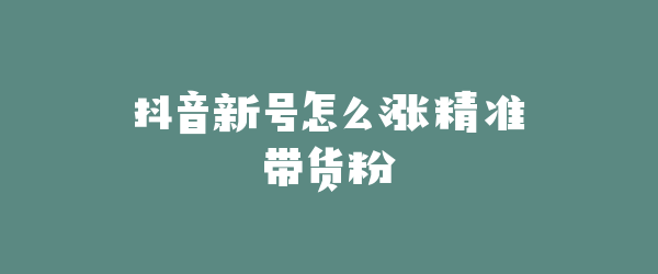 抖音新号怎么涨精准带货粉