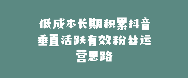 低成本长期积累抖音垂直活跃有效粉丝运营思路