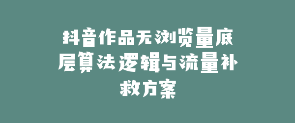 抖音作品无浏览量底层算法逻辑与流量补救方案