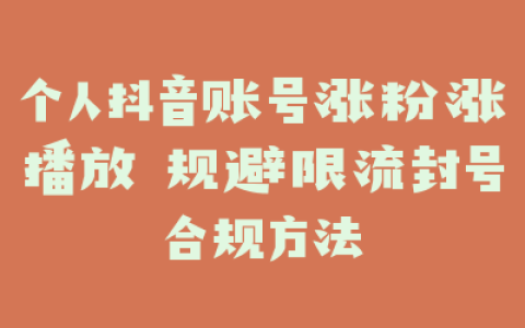 个人抖音账号涨粉涨播放 规避限流封号合规方法