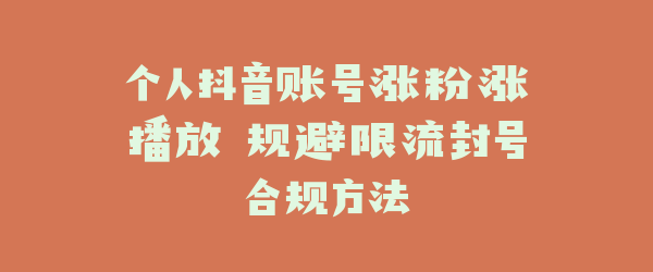 个人抖音账号涨粉涨播放 规避限流封号合规方法