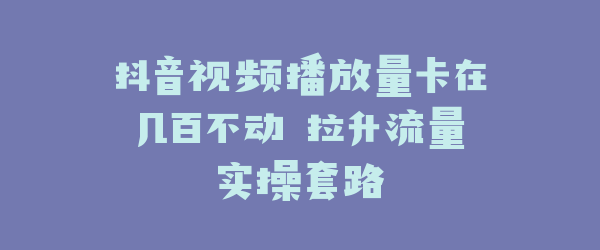 抖音视频播放量卡在几百不动 拉升流量实操套路