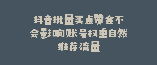 抖音批量买点赞会不会影响账号权重自然推荐流量