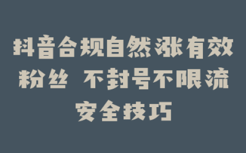 抖音合规自然涨有效粉丝 不封号不限流安全技巧