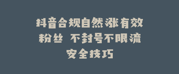 抖音合规自然涨有效粉丝 不封号不限流安全技巧