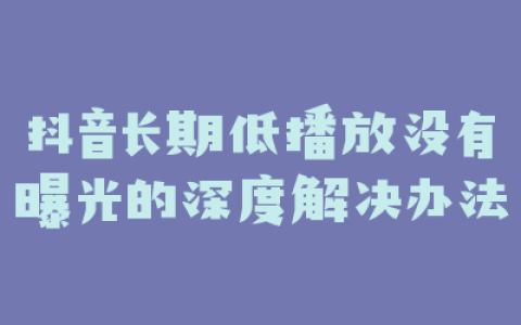 抖音长期低播放没有曝光的深度解决办法