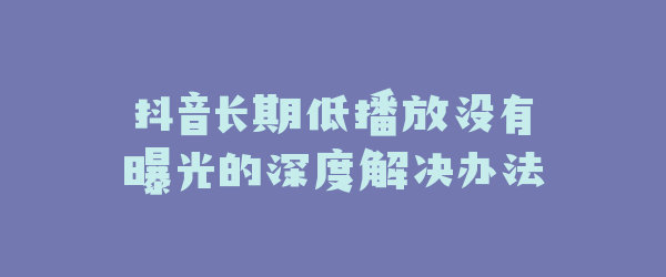 抖音长期低播放没有曝光的深度解决办法