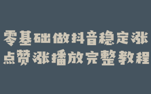 零基础做抖音稳定涨点赞涨播放完整教程