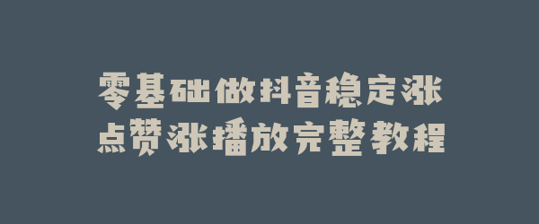 零基础做抖音稳定涨点赞涨播放完整教程