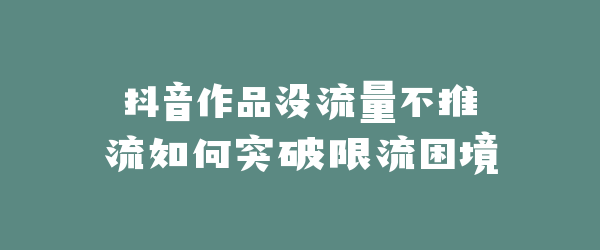 抖音作品没流量不推流如何突破限流困境