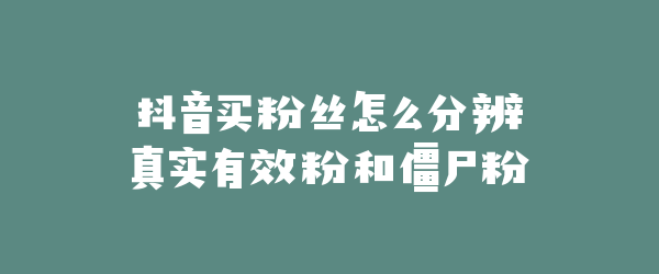抖音买粉丝怎么分辨真实有效粉和僵尸粉