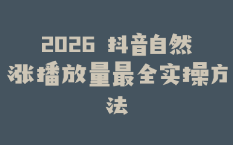 2026 抖音自然涨播放量最全实操方法
