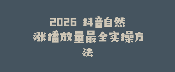 2026 抖音自然涨播放量最全实操方法