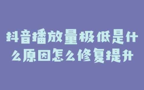抖音播放量极低是什么原因怎么修复提升