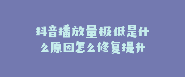 抖音播放量极低是什么原因怎么修复提升