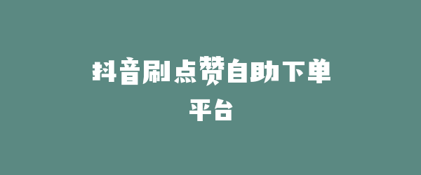 抖音刷点赞自助下单平台