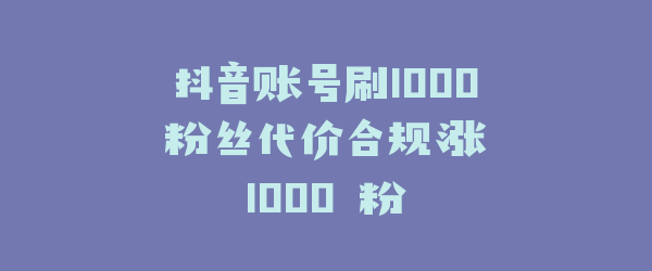 抖音账号刷1000 粉丝代价合规涨 1000 粉