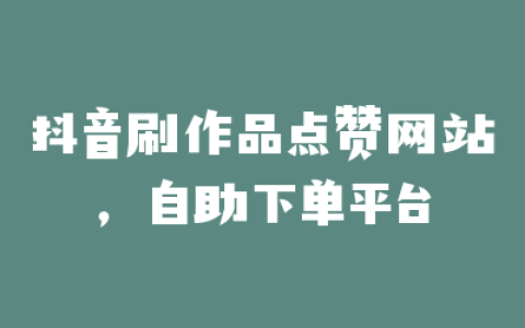 抖音刷作品点赞网站，自助下单平台