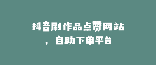 抖音刷作品点赞网站，自助下单平台