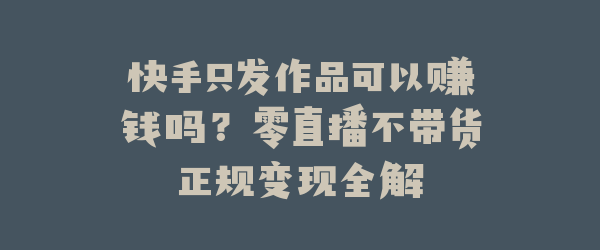 快手只发作品可以赚钱吗？零直播不带货正规变现全解