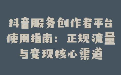 抖音服务创作者平台使用指南：正规流量与变现核心渠道