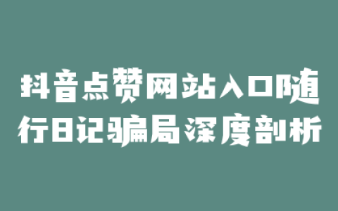抖音点赞网站入口随行日记骗局深度剖析