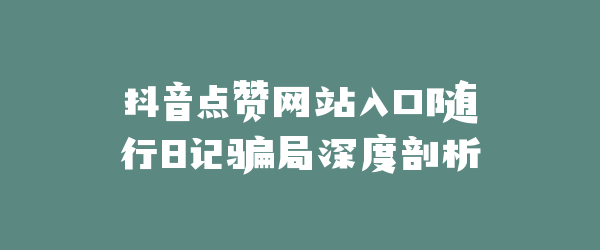 抖音点赞网站入口随行日记骗局深度剖析