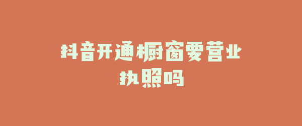 抖音开通橱窗要营业执照吗