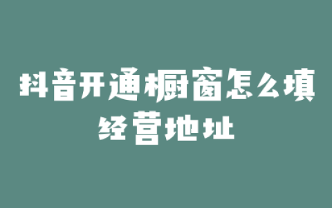 抖音开通橱窗怎么填经营地址