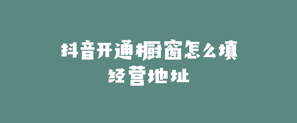 抖音开通橱窗怎么填经营地址