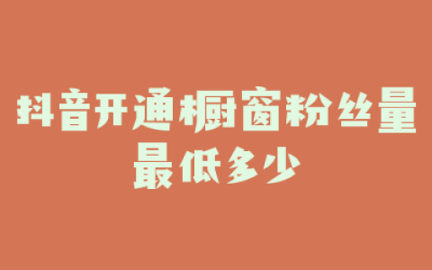 抖音开通橱窗粉丝量最低多少