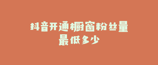 抖音开通橱窗粉丝量最低多少